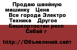 Продаю швейную машинку › Цена ­ 4 000 - Все города Электро-Техника » Другое   . Башкортостан респ.,Сибай г.